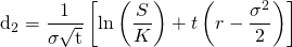 \[      \mathrm d_2= \frac{1}{\sigma \sqrt{\mathrm t}} \left[\ln{\left(\frac{S}{K}\right)} + t\left(r - \frac{\sigma^2}{2} \right) \right]  \]
